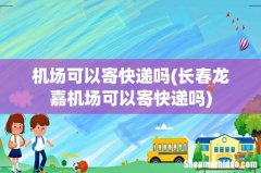 长春龙嘉机场可以寄快递吗 机场可以寄快递吗