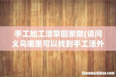 请问义乌哪里可以找到手工活外发，回老家做 手工加工活拿回家做