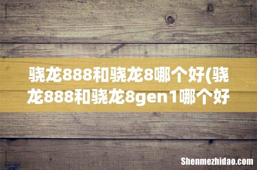 骁龙888和骁龙8gen1哪个好 骁龙888和骁龙8哪个好