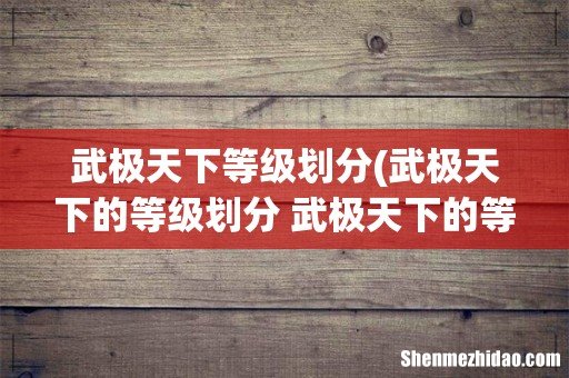 武极天下的等级划分 武极天下的等级如何划分 武极天下等级划分