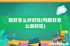 鸭郡肝怎么做好吃 郡肝怎么炒好吃