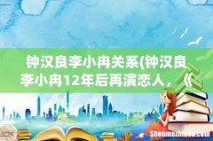 钟汉良李小冉12年后再演恋人，《往后余生》携手，他们有CP感吗？ 钟汉良李小冉关系