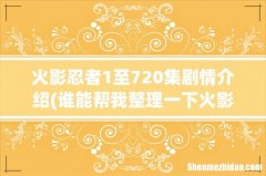 谁能帮我整理一下火影忍者动漫主要剧情集数谢谢啦回忆就不要啦 火影忍者1至720集剧情介绍
