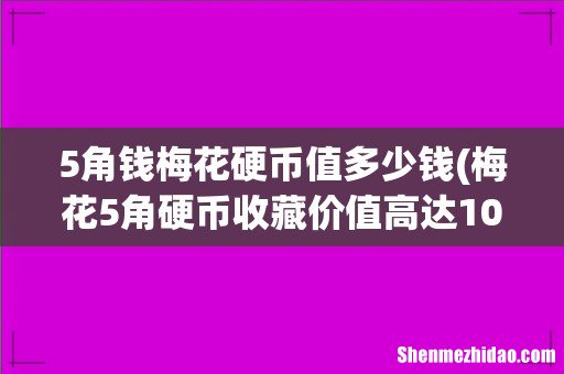 梅花5角硬币收藏价值高达10万 四朵金花价值最高 5角钱梅花硬币值多少钱
