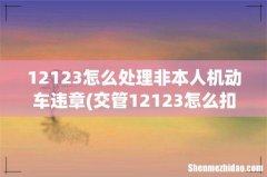 交管12123怎么扣分非本人驾驶证 12123怎么处理非本人机动车违章