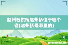 赵州桥是哪里的 赵州石拱桥赵州桥位于哪个省