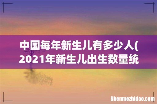 2021年新生儿出生数量统计是多少？ 中国每年新生儿有多少人