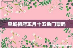 皇城相府正月十五免门票吗