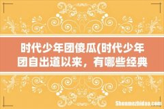 时代少年团自出道以来，有哪些经典歌曲？ 时代少年团傻瓜