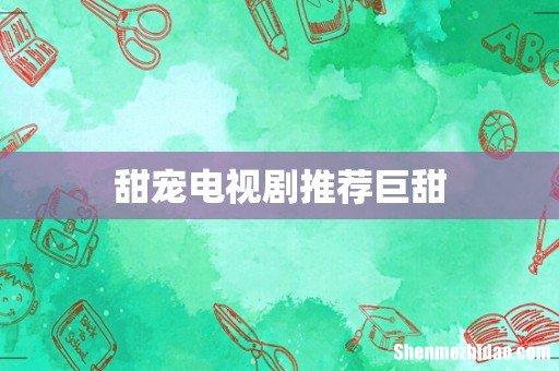 甜宠电视剧推荐巨甜