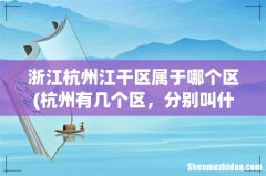 杭州有几个区，分别叫什么？ 浙江杭州江干区属于哪个区