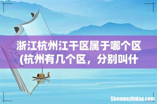杭州有几个区,分别叫什么? 浙江杭州江干区属于哪个区