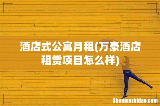 万豪酒店租赁项目怎么样 酒店式公寓月租