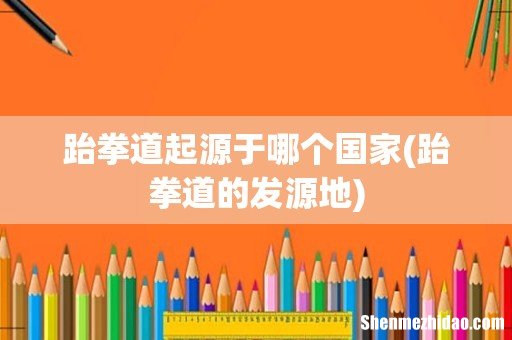 跆拳道的发源地 跆拳道起源于哪个国家