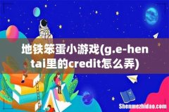 g.e-hentai里的credit怎么弄 地铁笨蛋小游戏