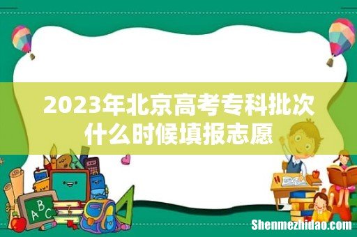 2023年北京高考专科批次什么时候填报志愿