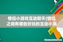 情侣之间有哪些好玩的互动小游戏呢？ 情侣小游戏互动聊天
