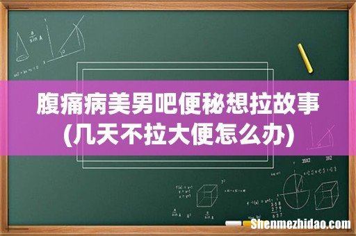 几天不拉大便怎么办 腹痛病美男吧便秘想拉故事