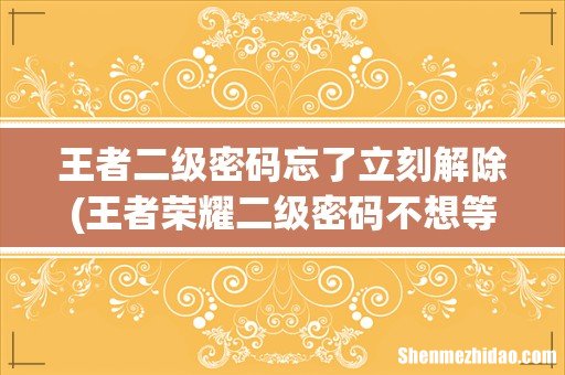 王者荣耀二级密码不想等三天怎么办? 王者二级密码忘了立刻解除
