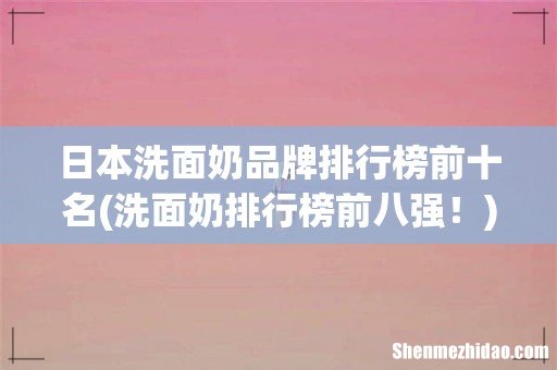 洗面奶排行榜前八强! 日本洗面奶品牌排行榜前十名