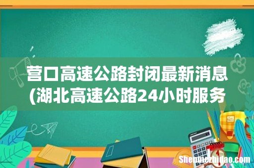 湖北高速公路24小时服务电话 营口高速公路封闭最新消息