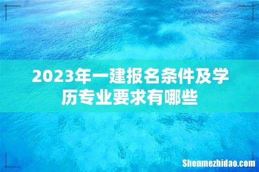 2023年一建报名条件及学历专业要求有哪些