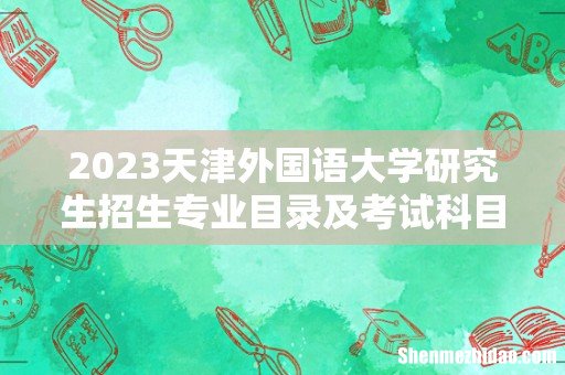 2023天津外国语大学研究生招生专业目录及考试科目