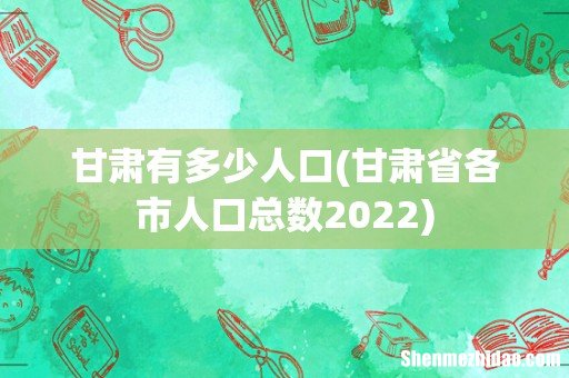 甘肃省各市人口总数2022 甘肃有多少人口