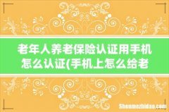 手机上怎么给老年人认证社保 老年人养老保险认证用手机怎么认证