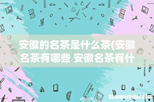 安徽名茶有哪些 安徽名茶有什么 安徽的名茶是什么茶