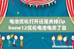 iphone12优化电池电关了自己打开？ 电池优化打开还是关掉