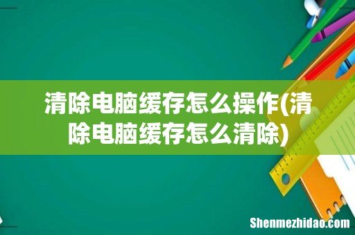 清除电脑缓存怎么清除 清除电脑缓存怎么操作