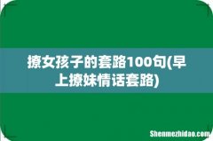 早上撩妹情话套路 撩女孩子的套路100句