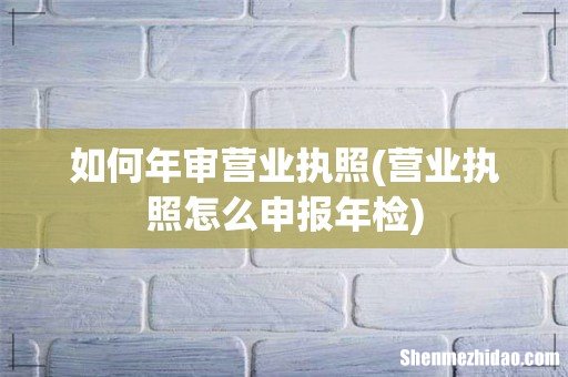 营业执照怎么申报年检 如何年审营业执照