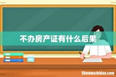 不办房产证有什么后果