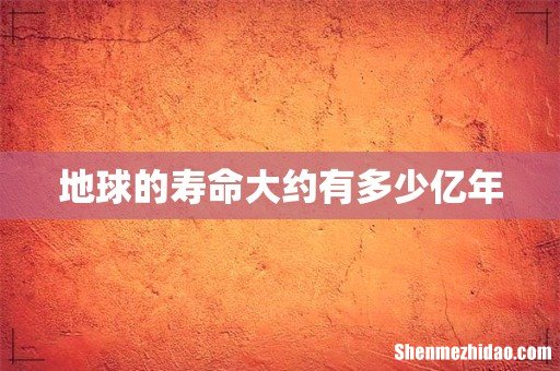 地球的寿命大约有多少亿年