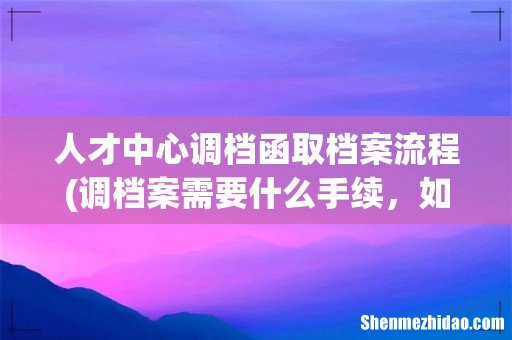 调档案需要什么手续，如何走流程 人才中心调档函取档案流程
