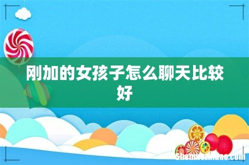 刚加的女孩子怎么聊天比较好