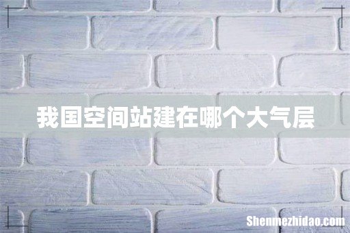 我国空间站建在哪个大气层