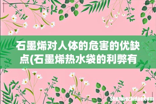石墨烯热水袋的利弊有哪些? 石墨烯对人体的危害的优缺点