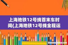上海地铁12号线全程运行需要多长时间 上海地铁12号线首末车时间