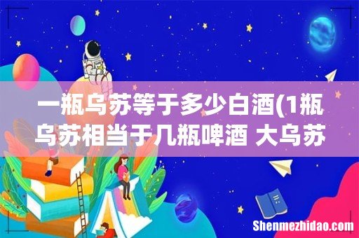 1瓶乌苏相当于几瓶啤酒 大乌苏正常人几瓶 一瓶乌苏等于多少白酒