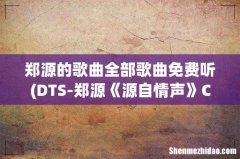 DTS-郑源《源自情声》CD1WAV分轨所有的歌曲，求百度网盘下载资源 郑源的歌曲全部歌曲免费听