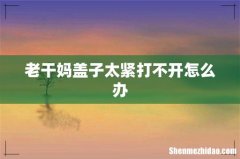 老干妈盖子太紧打不开怎么办
