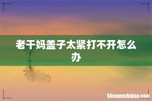 老干妈盖子太紧打不开怎么办