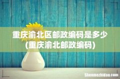 重庆渝北邮政编码 重庆渝北区邮政编码是多少