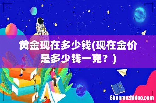 现在金价是多少钱一克？ 黄金现在多少钱