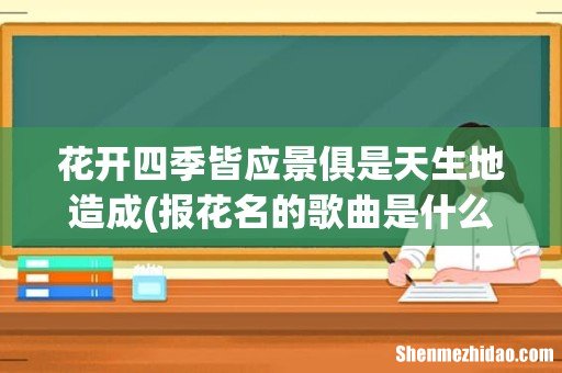 报花名的歌曲是什么歌曲? 花开四季皆应景俱是天生地造成