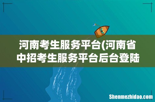河南省中招考生服务平台后台登陆入口 河南考生服务平台
