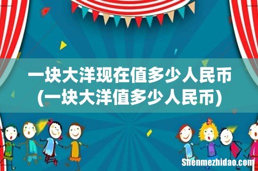 一块大洋值多少人民币 一块大洋现在值多少人民币